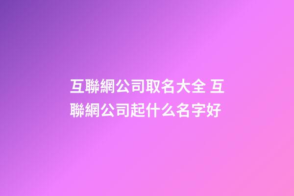 互聯網公司取名大全 互聯網公司起什么名字好